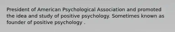 President of American Psychological Association and promoted the idea and study of positive psychology. Sometimes known as founder of positive psychology .