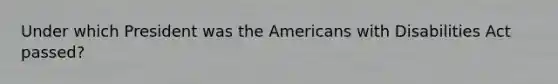 Under which President was the Americans with Disabilities Act passed?