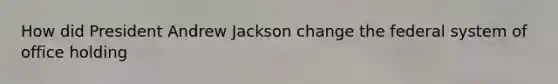 How did President Andrew Jackson change the federal system of office holding