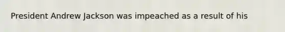 President Andrew Jackson was impeached as a result of his