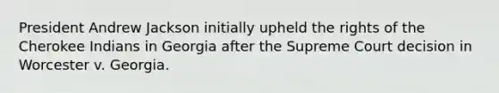 President Andrew Jackson initially upheld the rights of the Cherokee Indians in Georgia after the Supreme Court decision in Worcester v. Georgia.