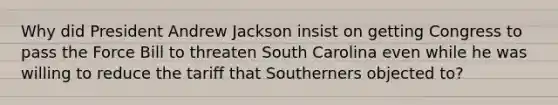 Why did President Andrew Jackson insist on getting Congress to pass the Force Bill to threaten South Carolina even while he was willing to reduce the tariff that Southerners objected to?