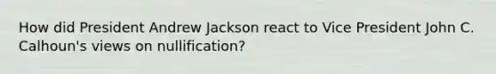 How did President Andrew Jackson react to Vice President John C. Calhoun's views on nullification?