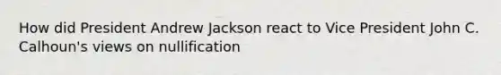 How did President Andrew Jackson react to Vice President John C. Calhoun's views on nullification