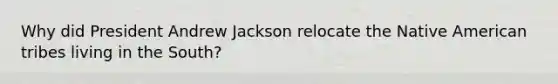 Why did President Andrew Jackson relocate the Native American tribes living in the South?