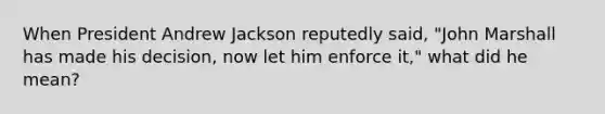 When President Andrew Jackson reputedly said, "John Marshall has made his decision, now let him enforce it," what did he mean?