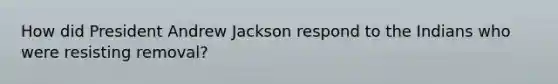 How did President Andrew Jackson respond to the Indians who were resisting removal?