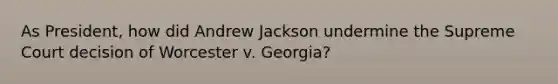 As President, how did Andrew Jackson undermine the Supreme Court decision of Worcester v. Georgia?