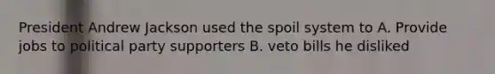 President Andrew Jackson used the spoil system to A. Provide jobs to political party supporters B. veto bills he disliked