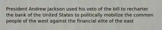 President Andrew Jackson used his veto of the bill to recharter the bank of the United States to politically mobilize the common people of the west against the financial elite of the east