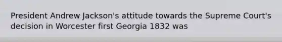 President Andrew Jackson's attitude towards the Supreme Court's decision in Worcester first Georgia 1832 was