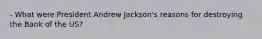 - What were President Andrew Jackson's reasons for destroying the Bank of the US?