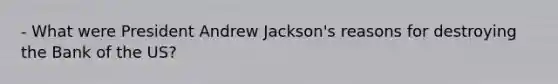 - What were President Andrew Jackson's reasons for destroying the Bank of the US?