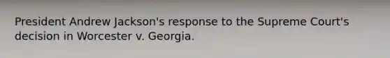 President Andrew Jackson's response to the Supreme Court's decision in Worcester v. Georgia.