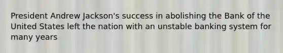 President Andrew Jackson's success in abolishing the Bank of the United States left the nation with an unstable banking system for many years
