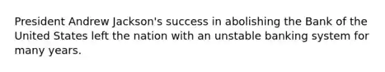 President Andrew Jackson's success in abolishing the Bank of the United States left the nation with an unstable banking system for many years.