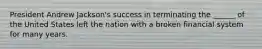 President Andrew Jackson's success in terminating the ______ of the United States left the nation with a broken financial system for many years.