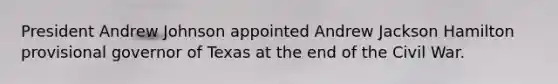 President Andrew Johnson appointed Andrew Jackson Hamilton provisional governor of Texas at the end of the Civil War.