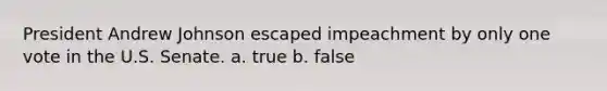 President Andrew Johnson escaped impeachment by only one vote in the U.S. Senate. a. true b. false