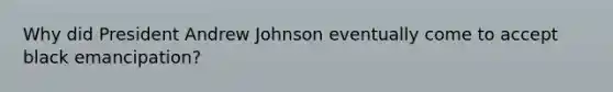 Why did President Andrew Johnson eventually come to accept black emancipation?