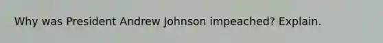 Why was President Andrew Johnson impeached? Explain.