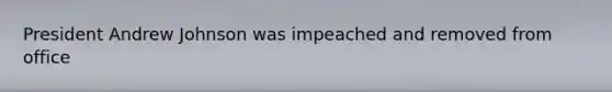 President Andrew Johnson was impeached and removed from office