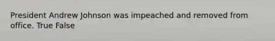 President Andrew Johnson was impeached and removed from office. True False