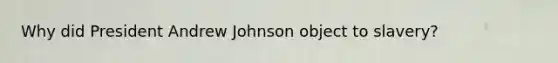 Why did President Andrew Johnson object to slavery?