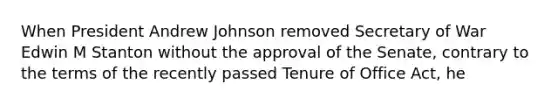 When President Andrew Johnson removed Secretary of War Edwin M Stanton without the approval of the Senate, contrary to the terms of the recently passed Tenure of Office Act, he