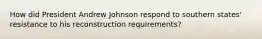 How did President Andrew Johnson respond to southern states' resistance to his reconstruction requirements?