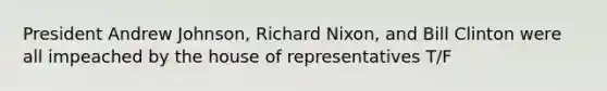 President Andrew Johnson, Richard Nixon, and Bill Clinton were all impeached by the house of representatives T/F