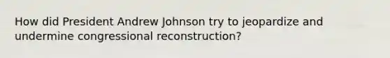 How did President Andrew Johnson try to jeopardize and undermine congressional reconstruction?