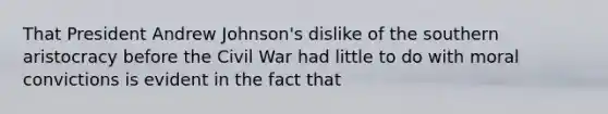 That President Andrew Johnson's dislike of the southern aristocracy before the Civil War had little to do with moral convictions is evident in the fact that