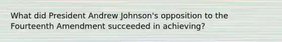 What did President Andrew Johnson's opposition to the Fourteenth Amendment succeeded in achieving?