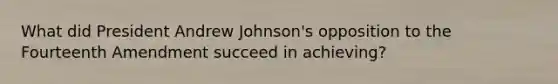 What did President Andrew Johnson's opposition to the Fourteenth Amendment succeed in achieving?