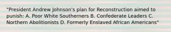 "President Andrew Johnson's plan for Reconstruction aimed to punish: A. Poor White Southerners B. Confederate Leaders C. Northern Abolitionists D. Formerly Enslaved African Americans"