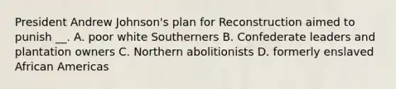 President Andrew Johnson's plan for Reconstruction aimed to punish __. A. poor white Southerners B. Confederate leaders and plantation owners C. Northern abolitionists D. formerly enslaved African Americas