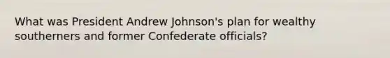 What was President Andrew Johnson's plan for wealthy southerners and former Confederate officials?