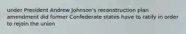 under President Andrew Johnson's reconstruction plan amendment did former Confederate states have to ratify in order to rejoin the union