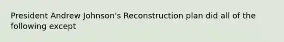 President Andrew Johnson's Reconstruction plan did all of the following except