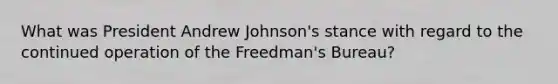 What was President Andrew Johnson's stance with regard to the continued operation of the Freedman's Bureau?