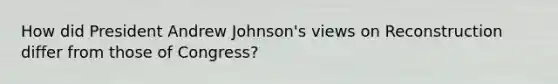 How did President Andrew Johnson's views on Reconstruction differ from those of Congress?