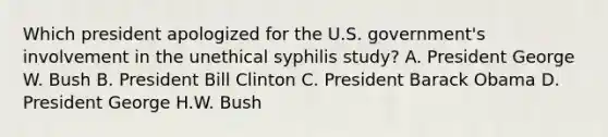 Which president apologized for the U.S. government's involvement in the unethical syphilis study? A. President George W. Bush B. President Bill Clinton C. President Barack Obama D. President George H.W. Bush