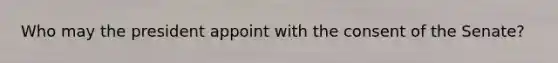 Who may the president appoint with the consent of the Senate?