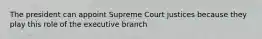 The president can appoint Supreme Court justices because they play this role of the executive branch