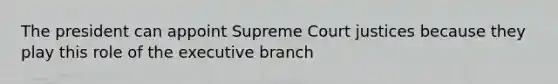 The president can appoint Supreme Court justices because they play this role of the executive branch