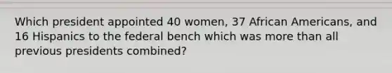 Which president appointed 40 women, 37 African Americans, and 16 Hispanics to the federal bench which was more than all previous presidents combined?