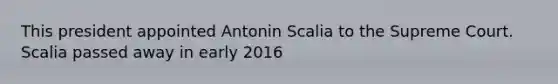 This president appointed Antonin Scalia to the Supreme Court. Scalia passed away in early 2016