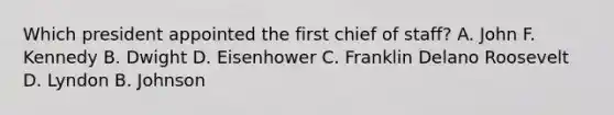 Which president appointed the first chief of staff? A. John F. Kennedy B. Dwight D. Eisenhower C. Franklin Delano Roosevelt D. Lyndon B. Johnson