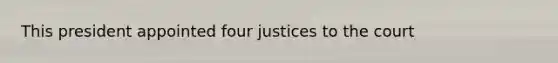 This president appointed four justices to the court